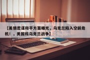 【美俄密谋和平方案曝光，乌克兰陷入空前危机！，美国和乌克兰战争】