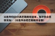 以色列归还45具巴勒斯坦遗体，加沙民众悲愤交加！（以色列会把巴勒斯坦全吞）