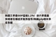 韩国三季度GDP猛增1.2%！创六季度最快增速引爆经济复苏信号/韩国gdp增长率走势图