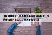 【新调查曝光：票务转售平台暗藏附加费，消费者权益再引关注，票务平台分成】