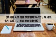 【英国最大圣诞集市游客破900万，现场混乱引关注！，英国圣诞节街道】