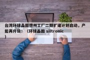 台湾环球晶圆德州工厂二期扩建计划启动，产能再升级！（环球晶圆 siltronic）