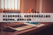 男子惨死震惊世人，历史学家评其为史上最恐怖临终瞬间，最惨死亡过程