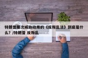 特朗普屡次威胁动用的《反叛乱法》到底是什么？/特朗普 反叛乱