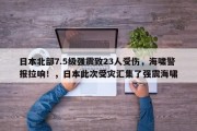 日本北部7.5级强震致23人受伤，海啸警报拉响！，日本此次受灾汇集了强震海啸