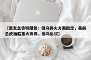 【盟友急告特朗普：俄乌停火方案敲定，美前总统面临重大抉择，俄乌协议】