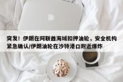突发！伊朗在阿联酋海域扣押油轮，安全机构紧急确认/伊朗油轮在沙特港口附近爆炸