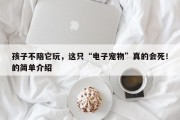 孩子不陪它玩，这只“电子宠物”真的会死！的简单介绍