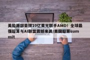 美能源部豪掷10亿美元联手AMD！全球最强超算与AI联盟震撼来袭/美国超算summit