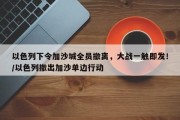 以色列下令加沙城全员撤离，大战一触即发！/以色列撤出加沙单边行动