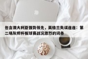 包含澳大利亚强势领先，英格兰失误连连：第二场灰烬杯板球赛战况激烈的词条