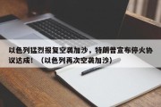 以色列猛烈报复空袭加沙，特朗普宣布停火协议达成！（以色列再次空袭加沙）