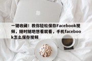 一键收藏！教你轻松保存Facebook视频，随时随地想看就看，手机facebook怎么保存视频