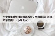 小学女生遭性侵后惊恐万分，全网震怒：必须严惩恶魔！（小学女人）