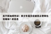 关于新加坡热议：青少年是否应被禁止使用社交媒体？的信息