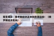 报告警示：俄罗斯经济正滑向停滞边缘！（俄罗斯经济走向）