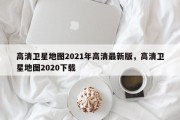 高清卫星地图2021年高清最新版，高清卫星地图2020下载