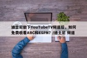 迪士尼撤下YouTubeTV频道后，如何免费收看ABC和ESPN？/迪士尼 频道