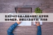 包含1700万年前人类就会接吻？科学家揭秘亲吻起源，真相让人意想不到！的词条