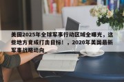 美国2025年全球军事行动区域全曝光，这些地方竟成打击目标！，2020年美国最新军事战略动向