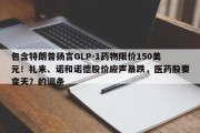 包含特朗普扬言GLP-1药物限价150美元！礼来、诺和诺德股价应声暴跌，医药股要变天？的词条