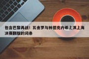 包含巴黎再战！瓦舍罗与林德克内希上演上海决赛翻版的词条