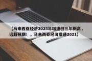 【马来西亚经济2025年增速创三年新高，远超预期！，马来西亚经济增速2021】