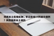 陕西本土疫情反弹，单日新增19例确诊病例？陕西最新本土病历
