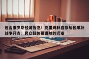 包含俄罗斯经济告急！克里姆林宫拟加税填补战争开支，民众钱包要遭殃的词条