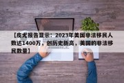 【皮尤报告显示：2023年美国非法移民人数达1400万，创历史新高，美国的非法移民数量】