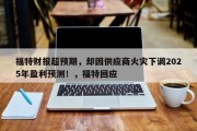 福特财报超预期，却因供应商火灾下调2025年盈利预测！，福特回应
