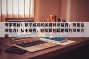 专家揭秘：孩子成功的关键并非智商，而是这项能力！从小培养，轻松赢在起跑线的简单介绍
