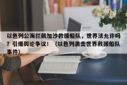 以色列公海拦截加沙救援船队，世界法允许吗？引爆舆论争议！（以色列袭击世界救援船队事件）