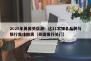 2025年英国关店潮！这11家知名品牌与银行集体撤离（英国银行关门）