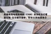 美国有线电视新闻网（CNN）资深政治记者查尔斯·比尔鲍尔逝世，享年83岁的简单介绍