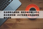 包含摩根大通预测：稳定币或引爆1.4万亿美元需求狂潮！2027年前美元将迎超级增量的词条