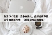 耐克CEO坦言：竞争白热化，品牌必须夺回失守的货架阵地！（耐克公司总裁是谁）