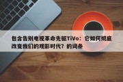 包含告别电视革命先驱TiVo：它如何彻底改变我们的观影时代？的词条