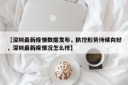 【深圳最新疫情数据发布，防控形势持续向好，深圳最新疫情况怎么样】