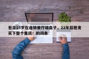 包含15岁在连锁餐厅端盘子，22年后他竟买下整个集团！的词条