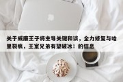 关于威廉王子将主导关键和谈，全力修复与哈里裂痕，王室兄弟有望破冰！的信息