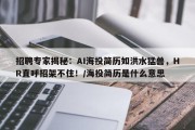招聘专家揭秘：AI海投简历如洪水猛兽，HR直呼招架不住！/海投简历是什么意思