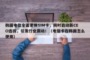 韩国电信全面更换SIM卡，同时启动新CEO选拔，引发行业震动！（电信卡在韩国怎么使用）