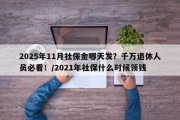 2025年11月社保金哪天发？千万退休人员必看！/2021年社保什么时候领钱