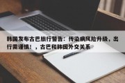 韩国发布古巴旅行警告：传染病风险升级，出行需谨慎！，古巴和韩国外交关系