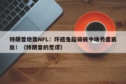 特朗普炮轰NFL：坏痞兔超级碗中场秀遭狠批！（特朗普的荒谬）