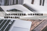 【3d实景地图卫星地图，3d实景地图卫星地图不用付费吗】
