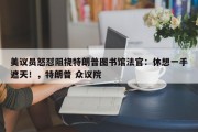 美议员怒怼阻挠特朗普图书馆法官：休想一手遮天！，特朗普 众议院