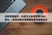 法院受理案件，30多万人有望获赔3000美元！/法院的案件受理费收费标准是多少