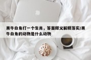 黑牛白角打一个生肖，答案释义解释落实/黑牛白角的动物是什么动物
